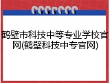鹤壁市科技中等专业学校官网(鹤壁科技中专官网)