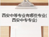 西安中等专业有哪些专业(西安中专专业)