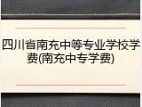 四川省南充中等专业学校学费(南充中专学费)