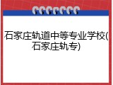 石家庄轨道中等专业学校(石家庄轨专)