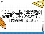 广东生态工程职业学院的口碑如何，现在怎么样了(广生态职院口碑现状)