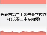 长春市第二中等专业学校咋样(长春二中专如何)
