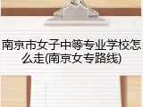南京市女子中等专业学校怎么走(南京女专路线)