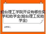 烟台理工学院开设有哪些奖学和助学金(烟台理工奖助学金)