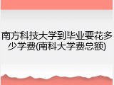 南方科技大学到毕业要花多少学费(南科大学费总额)