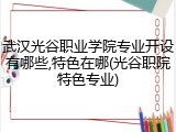武汉光谷职业学院专业开设有哪些,特色在哪(光谷职院特色专业)