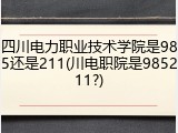四川电力职业技术学院是985还是211(川电职院是985211?)