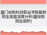厦门安防科技职业学院最新招生简章深度分析(厦安防招生简析)