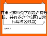 甘肃民族师范学院是否有分校，共有多少个校区(甘肃民院校区数量)