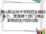 佛山职业技术学院招生编码多少，隶属哪个部门(佛山职院招生代码归属)