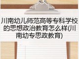 川南幼儿师范高等专科学校的思想政治教育怎么样(川南幼专思政教育)