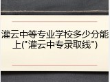 灌云中等专业学校多少分能上("灌云中专录取线")