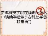 安徽科技学院在读期间怎么申请助学贷款("安科助学贷款申请")