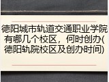 德阳城市轨道交通职业学院有哪几个校区，何时创办(德阳轨院校区及创办时间)