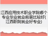 江西应用技术职业学院哪个专业毕业就业前景比较好(江西职院就业好专业)
