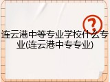 连云港中等专业学校什么专业(连云港中专专业)