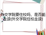 外交学院要住校吗，是否能走读(外交学院住校走读)