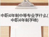 中职4年制中等专业学什么(中职4年制学啥)