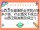 山西卫生健康职业学院占地多少亩，什么情况下成立("山西卫院亩数及成立")