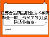 江苏食品药品职业技术学院毕业一般工资多少钱(江食院毕业薪资)