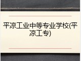 平凉工业中等专业学校(平凉工专)