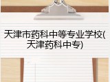 天津市药科中等专业学校(天津药科中专)
