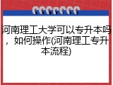 河南理工大学可以专升本吗，如何操作(河南理工专升本流程)