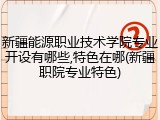 新疆能源职业技术学院专业开设有哪些,特色在哪(新疆职院专业特色)