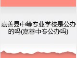 嘉善县中等专业学校是公办的吗(嘉善中专公办吗)