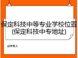 保定科技中等专业学校位置(保定科技中专地址)