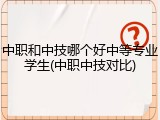 中职和中技哪个好中等专业学生(中职中技对比)