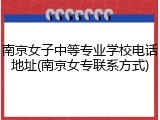 南京女子中等专业学校电话地址(南京女专联系方式)
