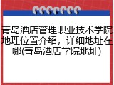 青岛酒店管理职业技术学院地理位置介绍，详细地址在哪(青岛酒店学院地址)