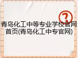青岛化工中等专业学校官网首页(青岛化工中专官网)