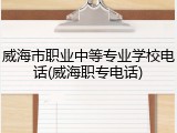 威海市职业中等专业学校电话(威海职专电话)