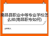 南昌县职业中等专业学校怎么样(南昌职专如何)