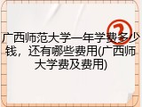 广西师范大学一年学费多少钱，还有哪些费用(广西师大学费及费用)