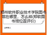 郑州软件职业技术学院图书馆在哪里，怎么样(郑软图书馆位置评价)