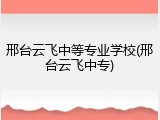 邢台云飞中等专业学校(邢台云飞中专)