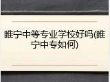 睢宁中等专业学校好吗(睢宁中专如何)