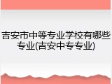 吉安市中等专业学校有哪些专业(吉安中专专业)
