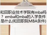 和田职业技术学院有mba吗？emba和mba的入学条件是什么(和田职院MBA条件)