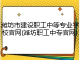 潍坊市建设职工中等专业学校官网(潍坊职工中专官网)