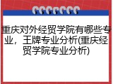 重庆对外经贸学院有哪些专业，王牌专业分析(重庆经贸学院专业分析)
