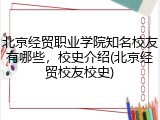 北京经贸职业学院知名校友有哪些，校史介绍(北京经贸校友校史)