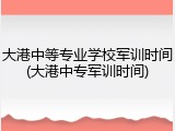 大港中等专业学校军训时间(大港中专军训时间)