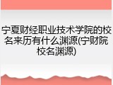 宁夏财经职业技术学院的校名来历有什么渊源(宁财院校名渊源)