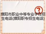 濮阳市职业中等专业学校招生电话(濮阳职专招生电话)