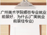 广州美术学院哪些专业就业前景好，为什么(广美就业前景佳专业)