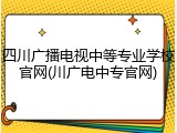 四川广播电视中等专业学校官网(川广电中专官网)